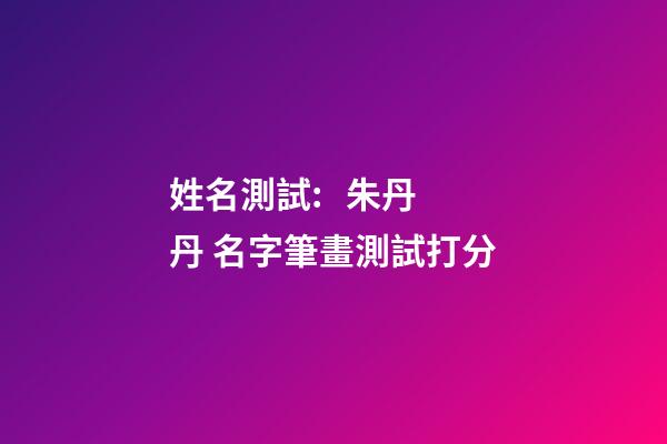姓名測試:   朱丹丹 名字筆畫測試打分-第1張-觀點-玄機派